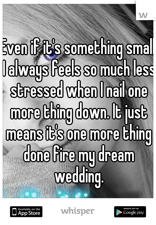 Even if it's something small I always feels so much less stressed when I nail one more thing down. It just means it's one more thing done fire my dream wedding.