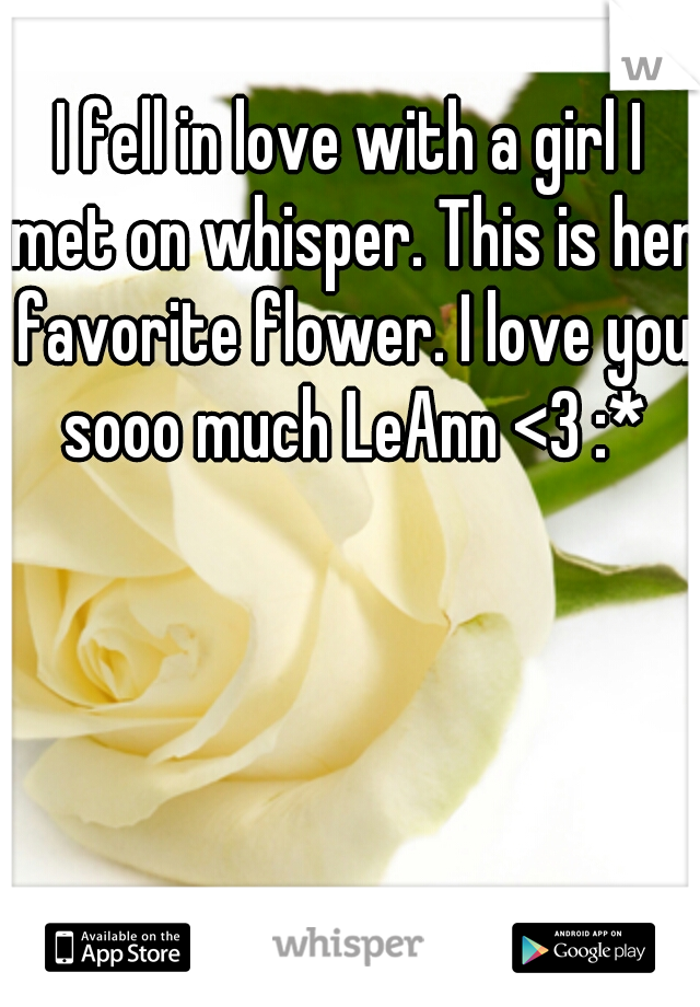I fell in love with a girl I met on whisper. This is her favorite flower. I love you sooo much LeAnn <3 :*