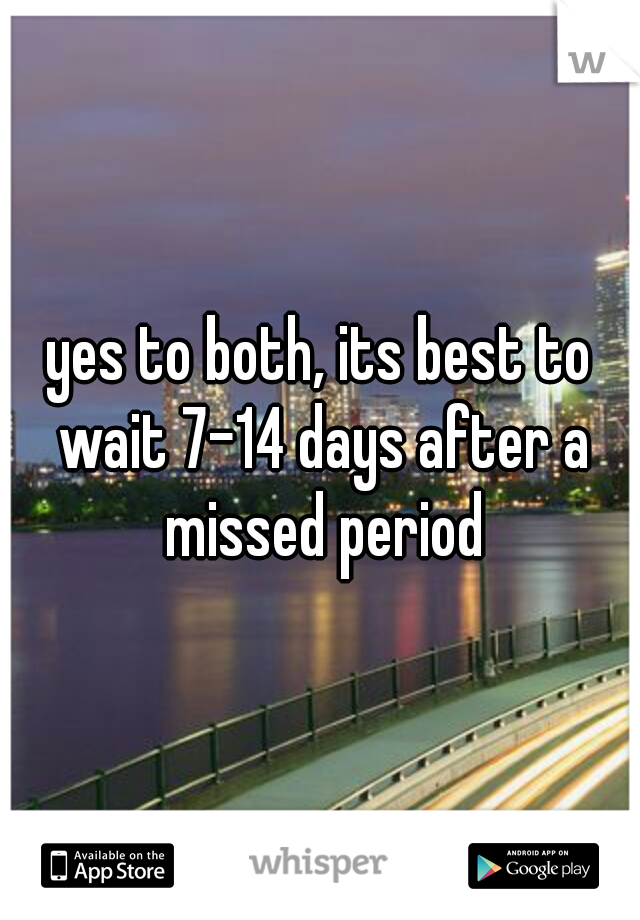 yes to both, its best to wait 7-14 days after a missed period