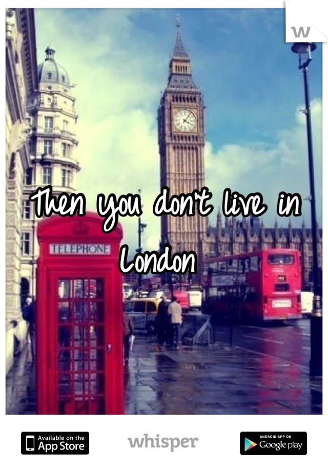 Then you don't live in London 