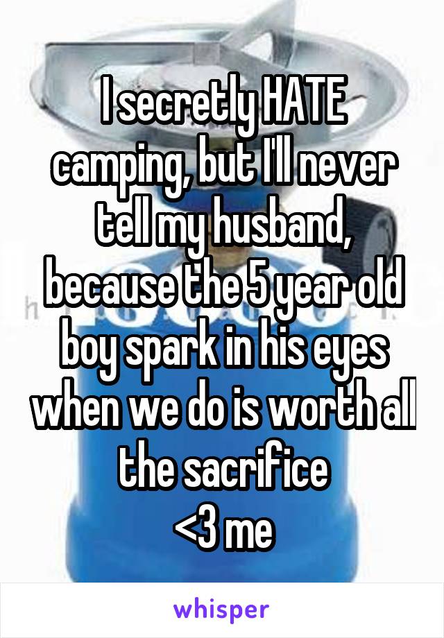 I secretly HATE camping, but I'll never tell my husband, because the 5 year old boy spark in his eyes when we do is worth all the sacrifice
<3 me