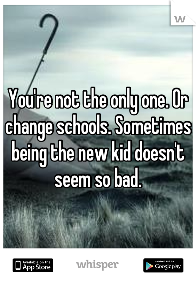 You're not the only one. Or change schools. Sometimes being the new kid doesn't seem so bad.