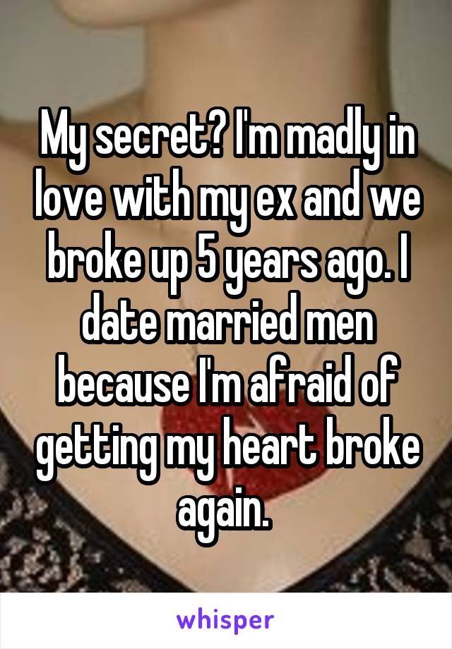 My secret? I'm madly in love with my ex and we broke up 5 years ago. I date married men because I'm afraid of getting my heart broke again. 