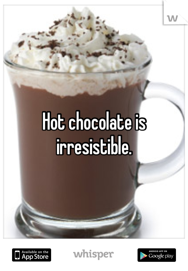 Hot chocolate is irresistible. 