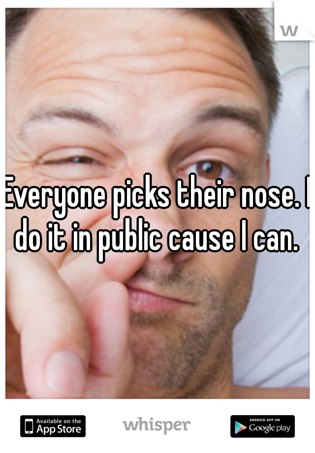 Everyone picks their nose. I do it in public cause I can. 