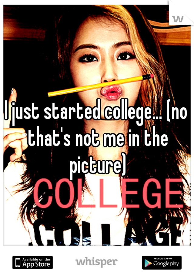 I just started college... (no that's not me in the picture)