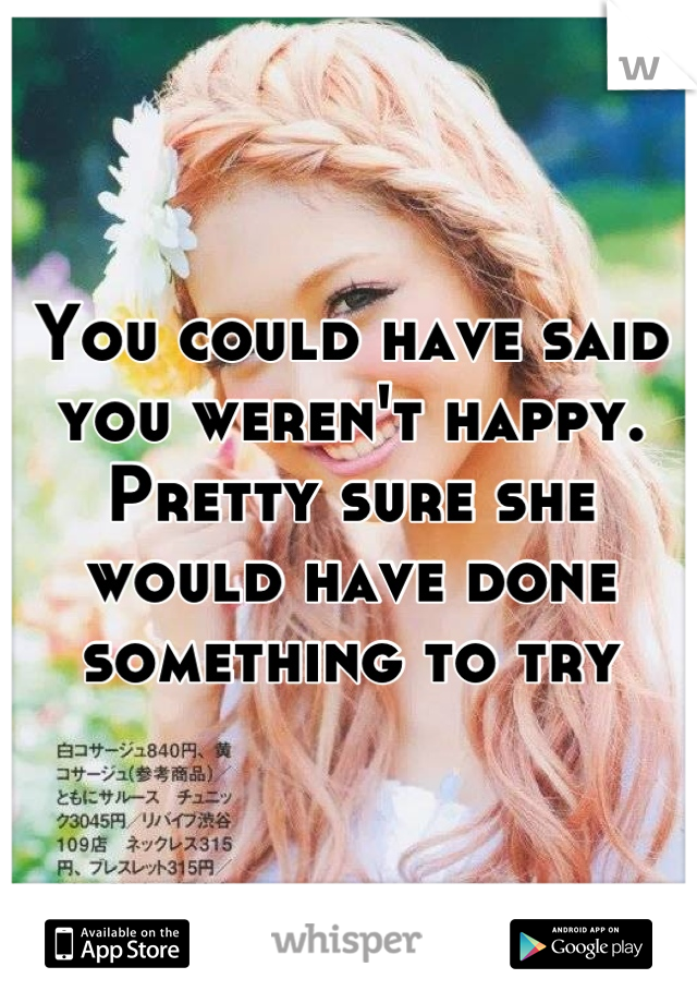 You could have said you weren't happy. Pretty sure she would have done something to try