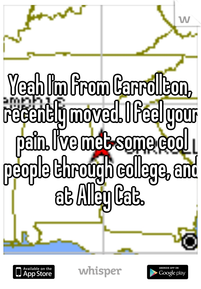 Yeah I'm from Carrollton, recently moved. I feel your pain. I've met some cool people through college, and at Alley Cat. 
