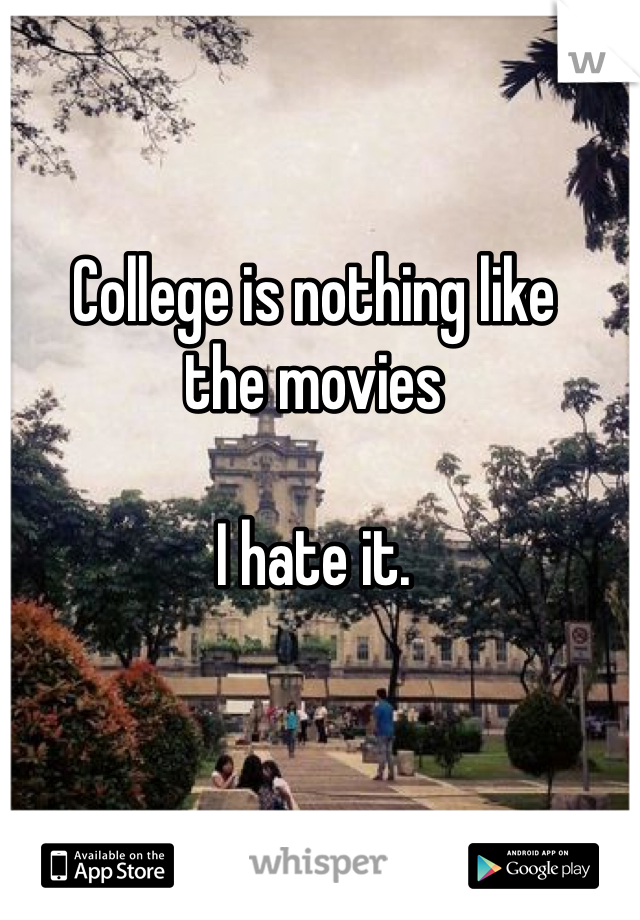 College is nothing like 
the movies
 
I hate it.