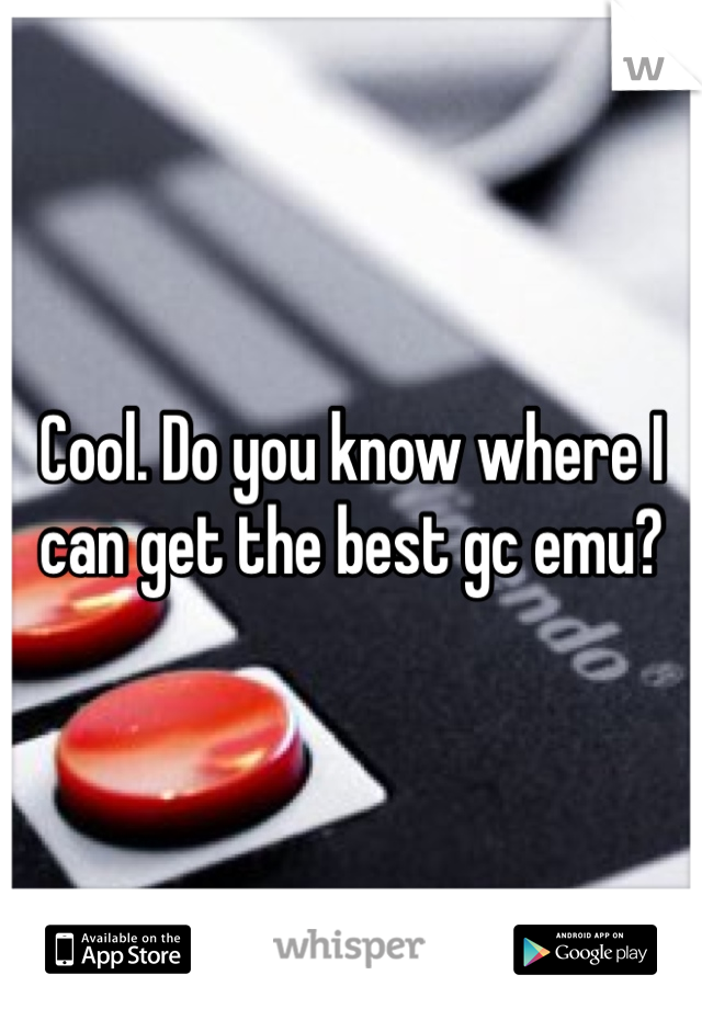 Cool. Do you know where I can get the best gc emu?