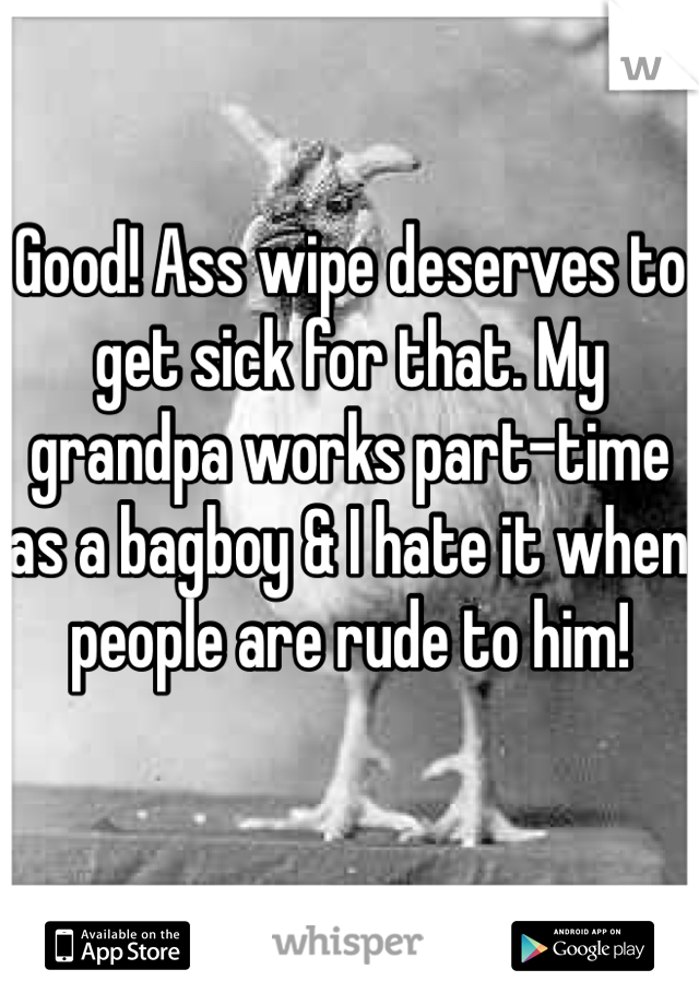 Good! Ass wipe deserves to get sick for that. My grandpa works part-time as a bagboy & I hate it when people are rude to him!