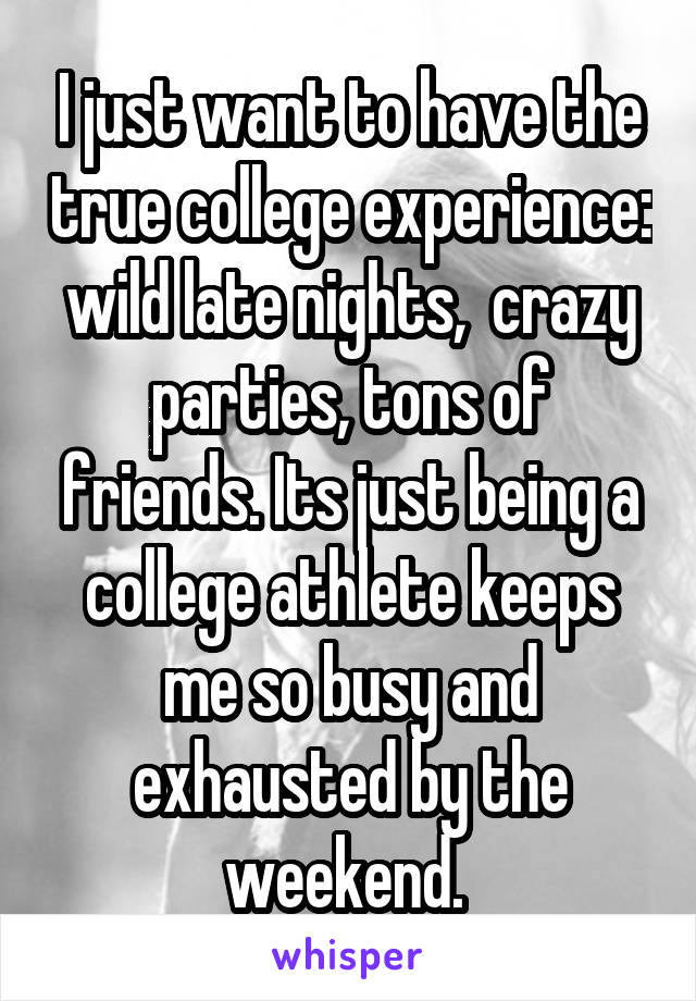 I just want to have the true college experience: wild late nights,  crazy parties, tons of friends. Its just being a college athlete keeps me so busy and exhausted by the weekend. 