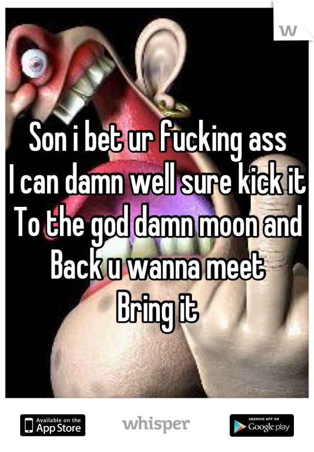 Son i bet ur fucking ass
I can damn well sure kick it
To the god damn moon and 
Back u wanna meet
Bring it