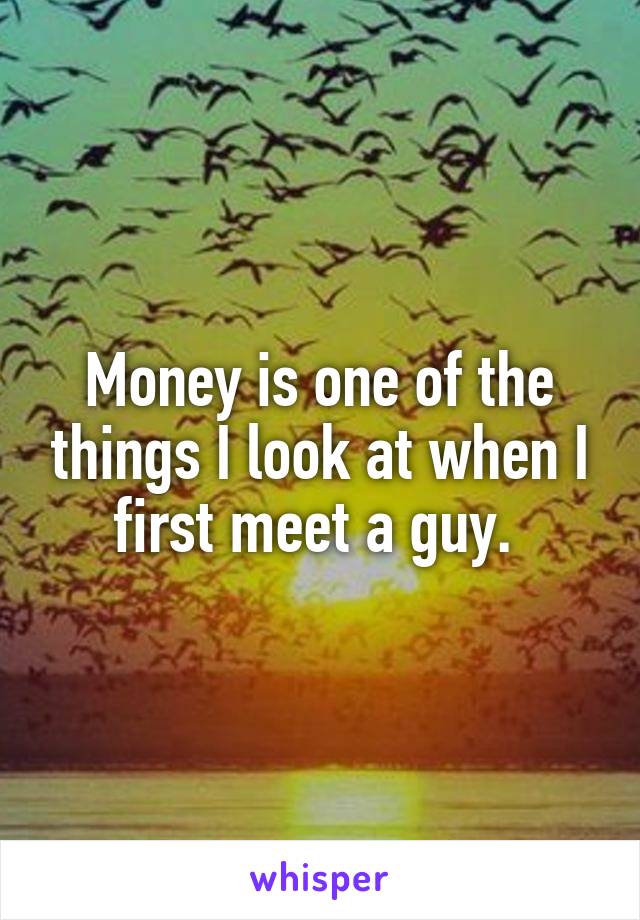 Money is one of the things I look at when I first meet a guy. 