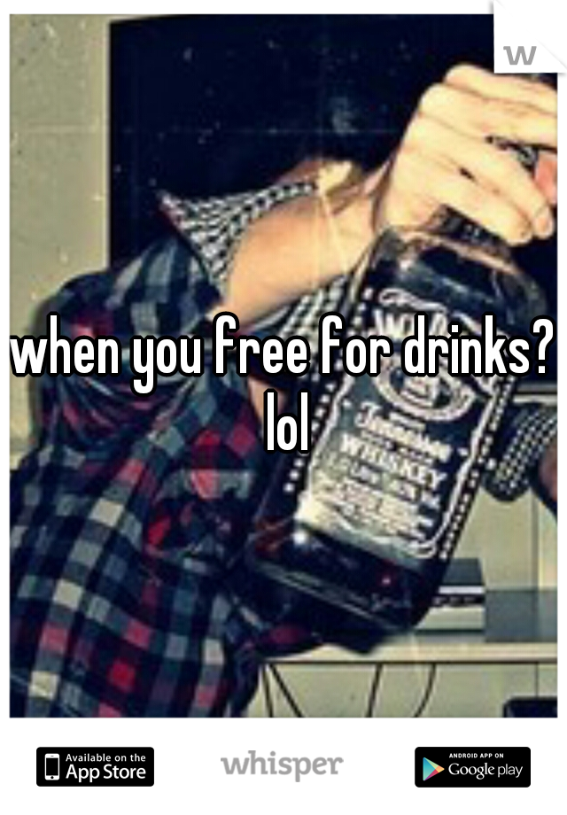 when you free for drinks? lol