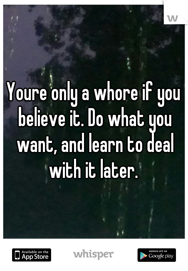 Youre only a whore if you believe it. Do what you want, and learn to deal with it later. 