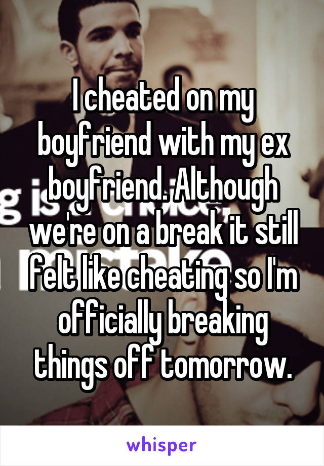 I cheated on my boyfriend with my ex boyfriend. Although we're on a break it still felt like cheating so I'm officially breaking things off tomorrow.