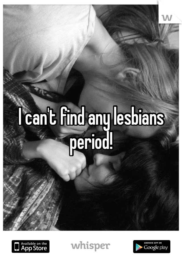 I can't find any lesbians period!
