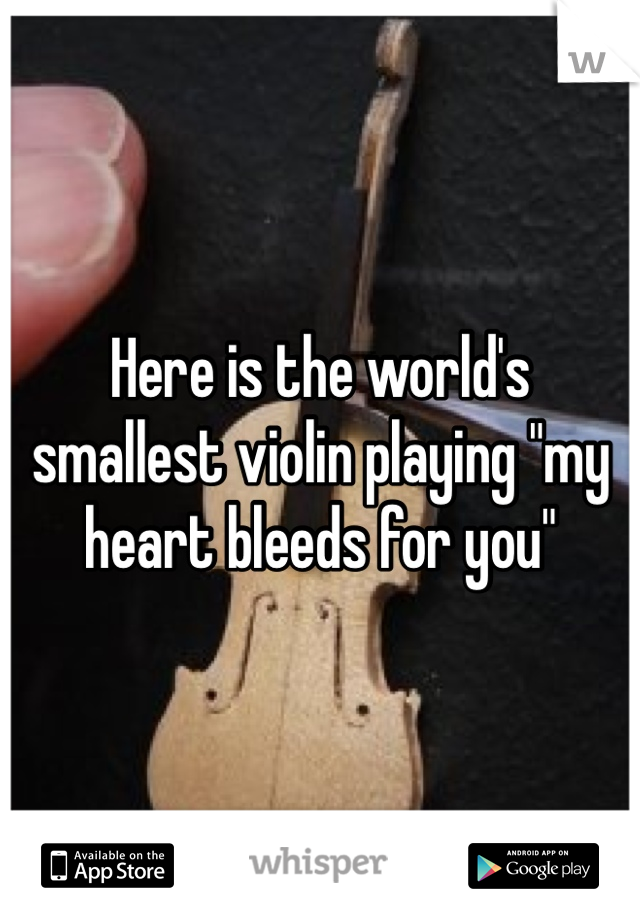 Here is the world's smallest violin playing "my heart bleeds for you"