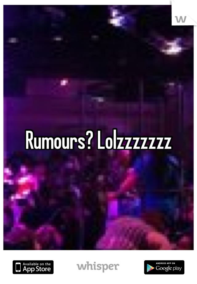 Rumours? Lolzzzzzzz