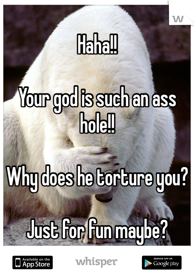 Haha!!

Your god is such an ass hole!!

Why does he torture you?

Just for fun maybe?