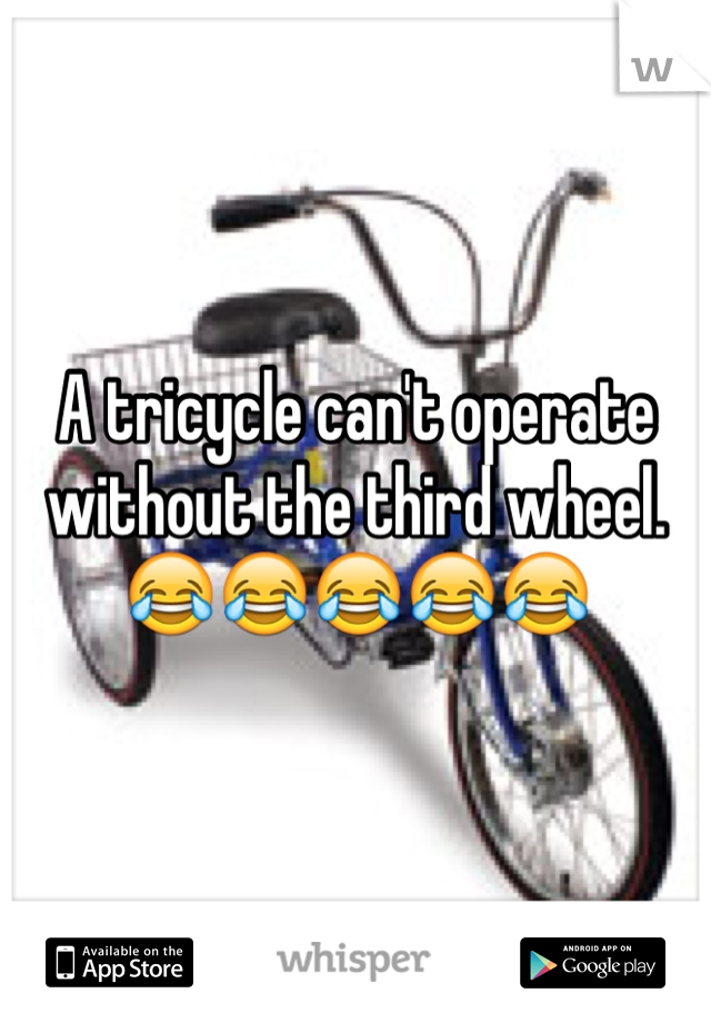 A tricycle can't operate without the third wheel.
😂😂😂😂😂