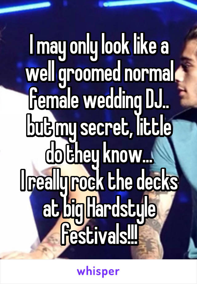 I may only look like a well groomed normal female wedding DJ..
but my secret, little do they know...
I really rock the decks at big Hardstyle festivals!!!