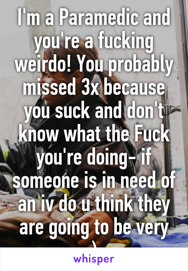 I'm a Paramedic and you're a fucking weirdo! You probably missed 3x because you suck and don't know what the Fuck you're doing- if someone is in need of an iv do u think they are going to be very :) 