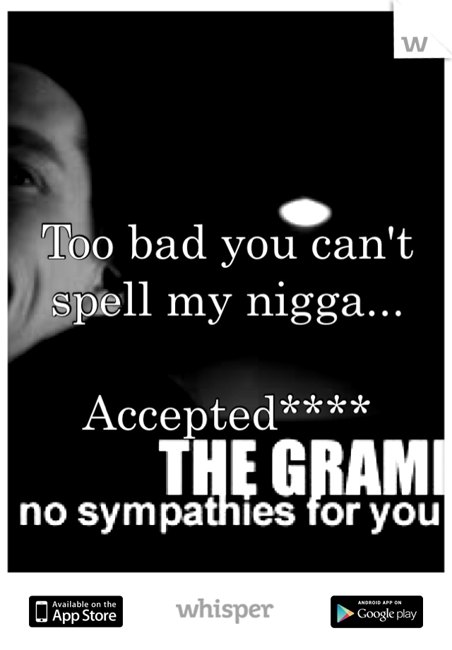 Too bad you can't spell my nigga...

Accepted****