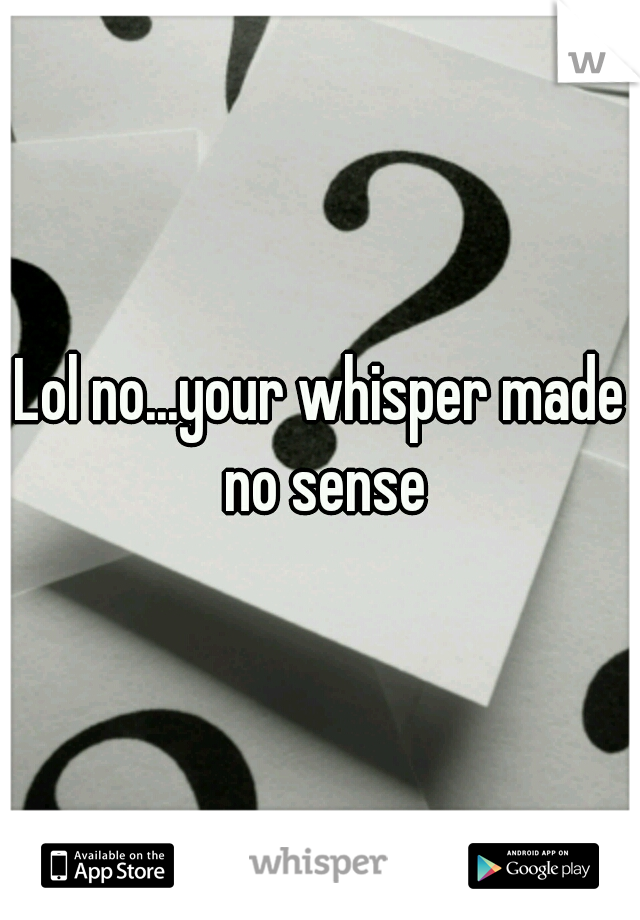 Lol no...your whisper made no sense