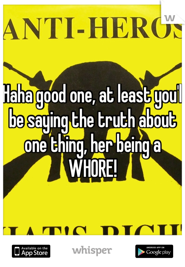 Haha good one, at least you'l be saying the truth about one thing, her being a WHORE! 