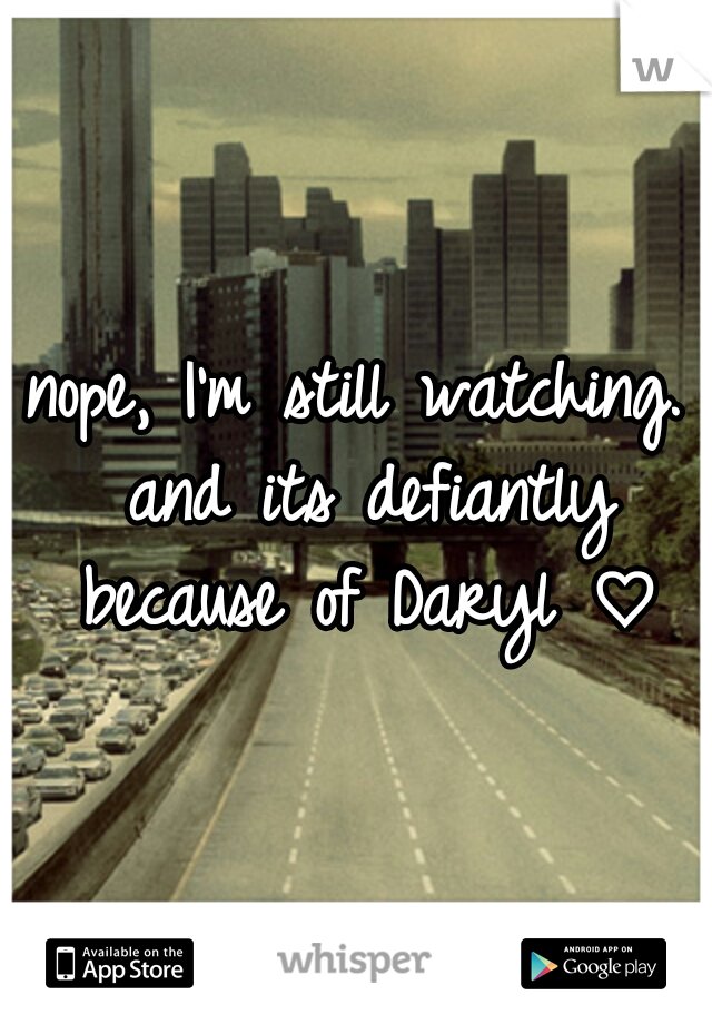 nope, I'm still watching. and its defiantly because of Daryl ♡