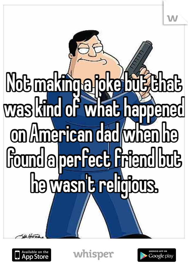 Not making a joke but that was kind of what happened on American dad when he found a perfect friend but he wasn't religious. 