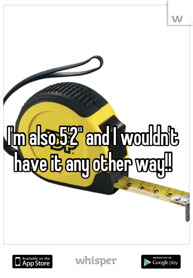 I'm also 5'2" and I wouldn't have it any other way!!