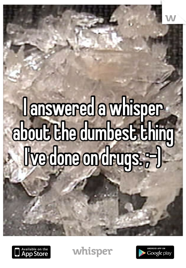 I answered a whisper about the dumbest thing I've done on drugs. ;-)