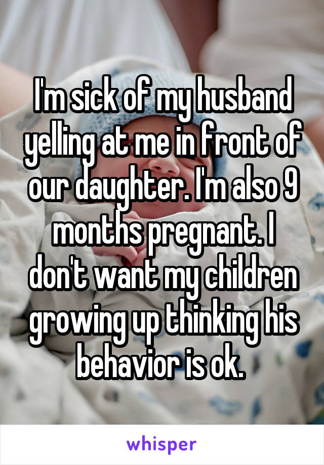 I'm sick of my husband yelling at me in front of our daughter. I'm also 9 months pregnant. I don't want my children growing up thinking his behavior is ok. 