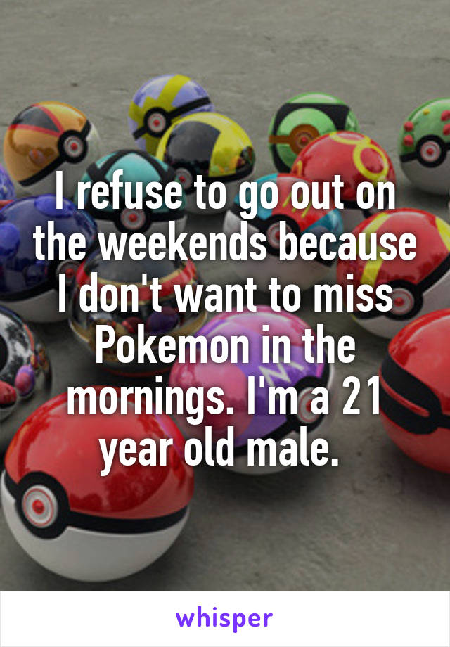I refuse to go out on the weekends because I don't want to miss Pokemon in the mornings. I'm a 21 year old male. 