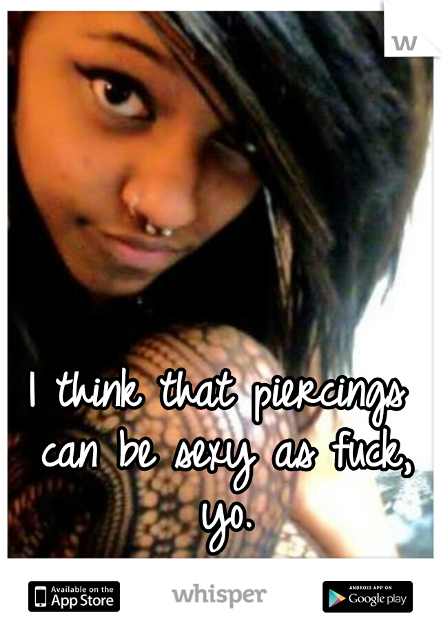 I think that piercings can be sexy as fuck, yo.