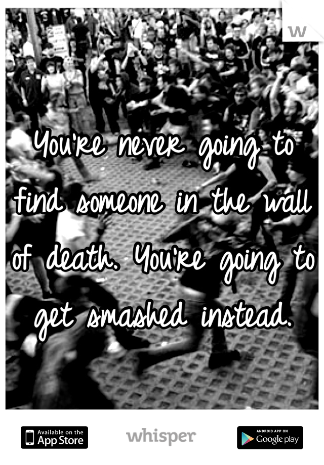 You're never going to find someone in the wall of death. You're going to get smashed instead. 