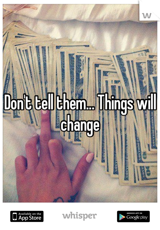 Don't tell them... Things will change