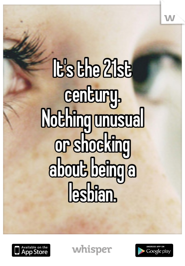 It's the 21st
century. 
Nothing unusual
or shocking
about being a
lesbian. 