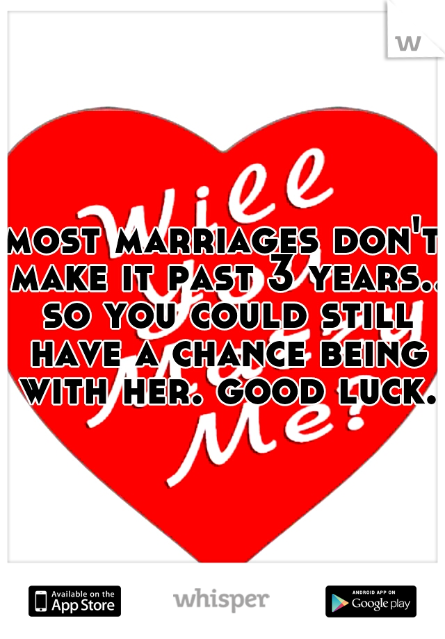 most marriages don't make it past 3 years.. so you could still have a chance being with her. good luck.