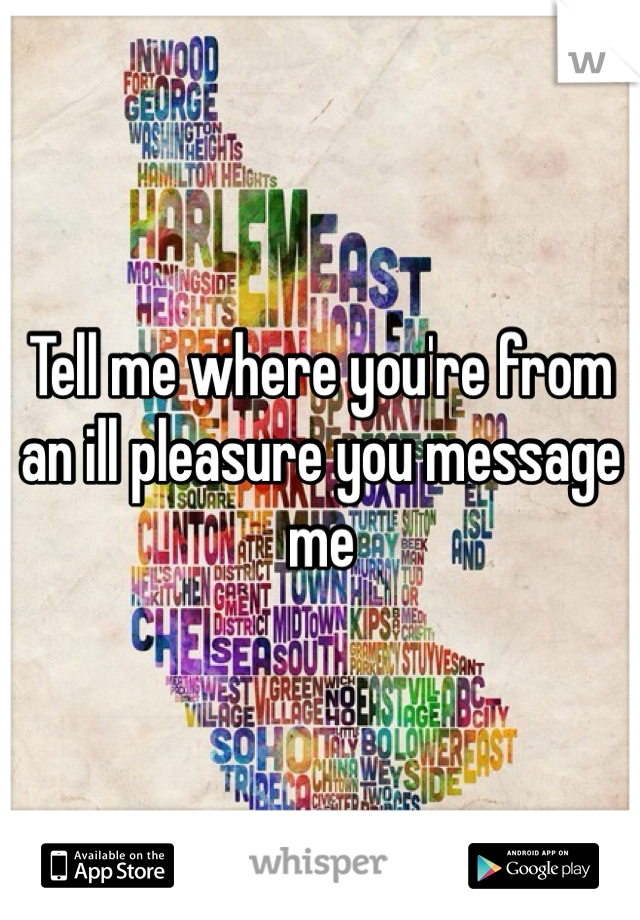 Tell me where you're from an ill pleasure you message me 