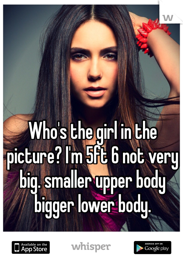 Who's the girl in the picture? I'm 5ft 6 not very big. smaller upper body bigger lower body.  