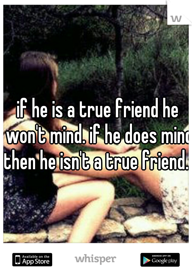 if he is a true friend he won't mind. if he does mind then he isn't a true friend...