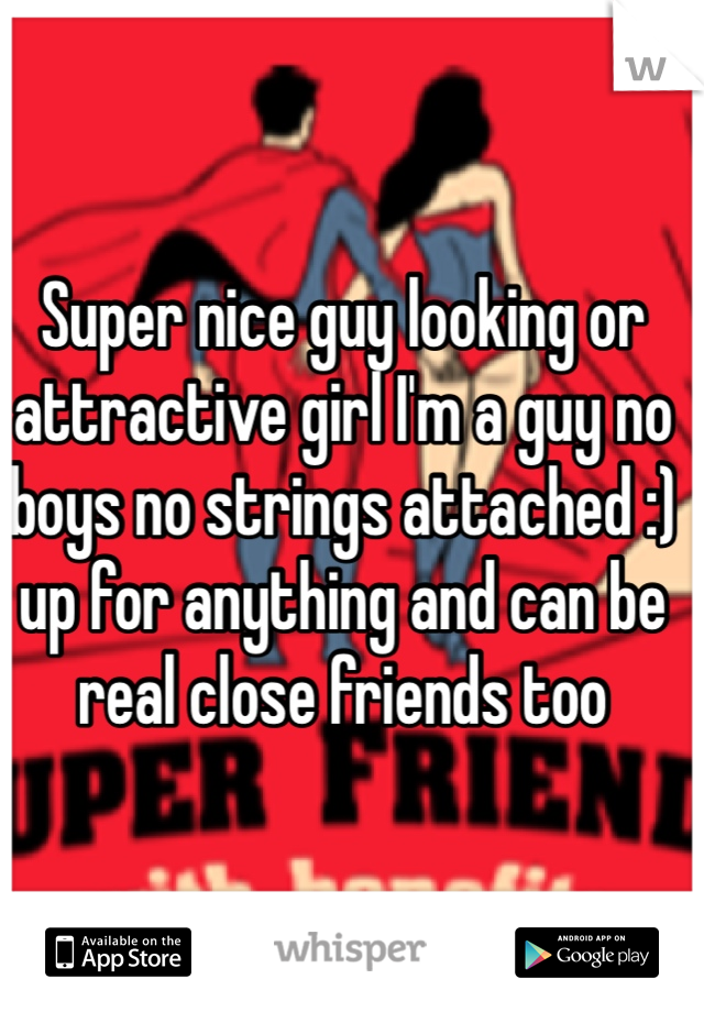 Super nice guy looking or attractive girl I'm a guy no boys no strings attached :) up for anything and can be real close friends too