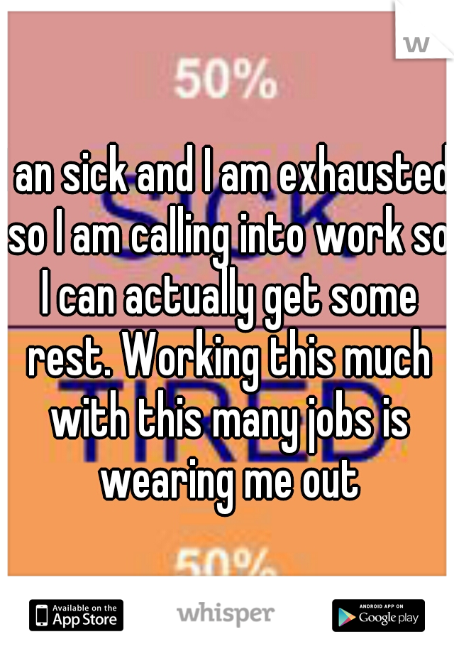 I an sick and I am exhausted so I am calling into work so I can actually get some rest. Working this much with this many jobs is wearing me out
