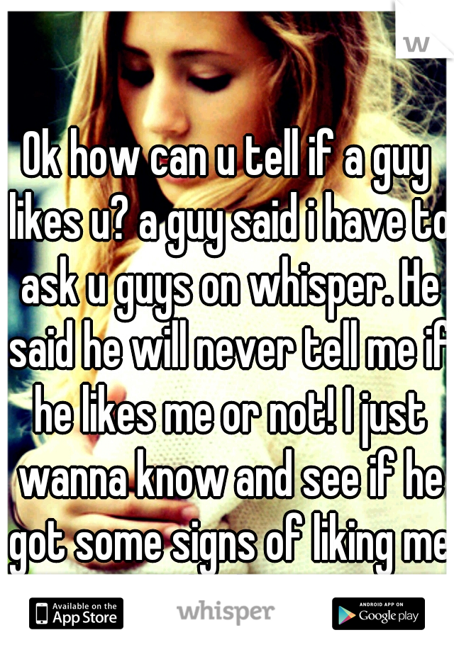 Ok how can u tell if a guy likes u? a guy said i have to ask u guys on whisper. He said he will never tell me if he likes me or not! I just wanna know and see if he got some signs of liking me thx bye