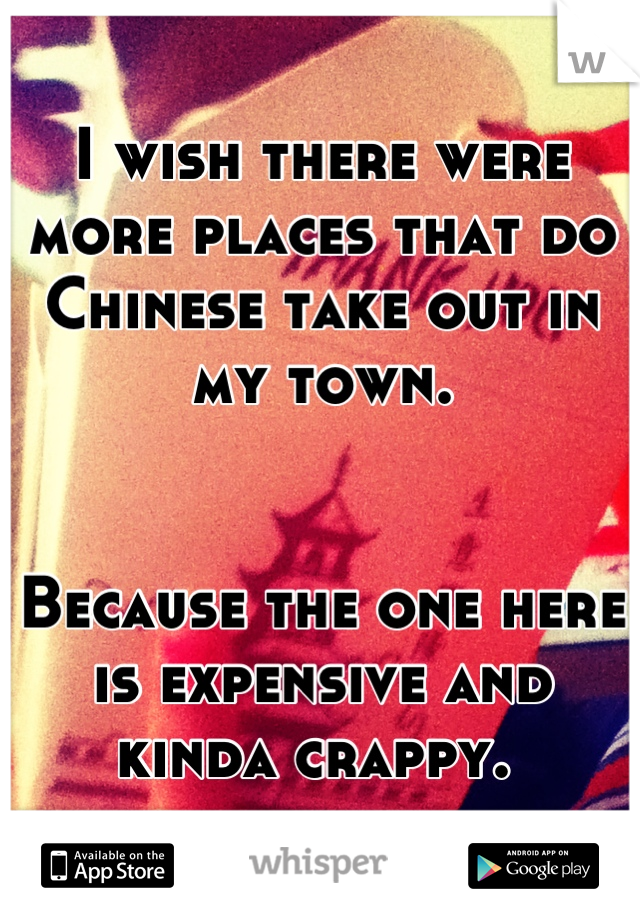 I wish there were more places that do Chinese take out in my town. 


Because the one here is expensive and kinda crappy. 