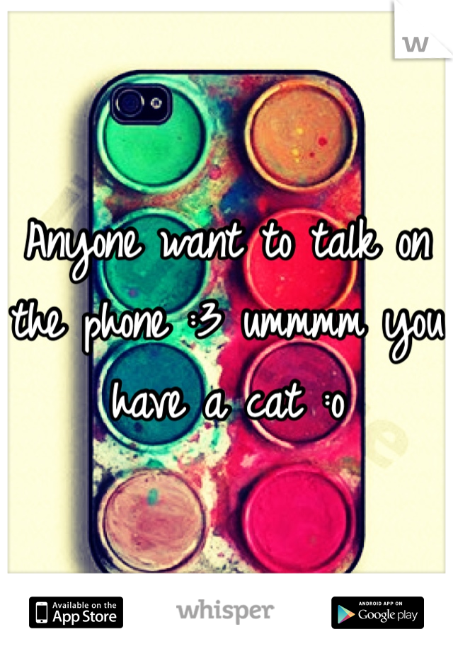 Anyone want to talk on the phone :3 ummmm you have a cat :o 